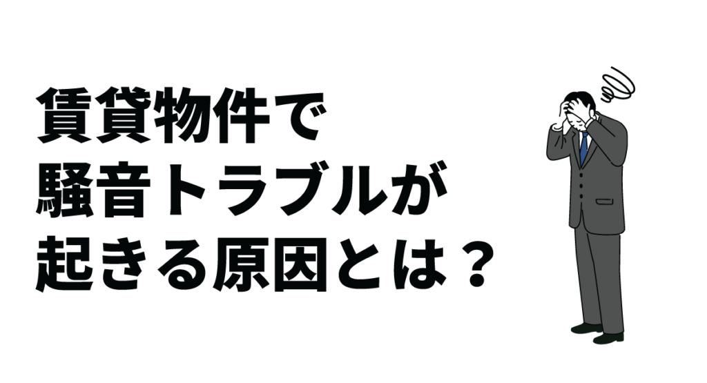 賃貸物件で騒音トラブルが起きる原因とは？その解決策や対処時の注意点も解説