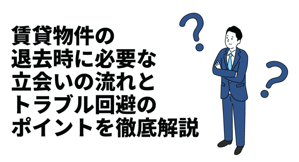 賃貸物件の退去時に必要な立会いの流れとトラブル回避のポイントを徹底解説